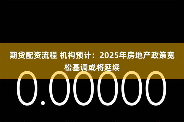 期货配资流程 机构预计：2025年房地产政策宽松基调或将延续