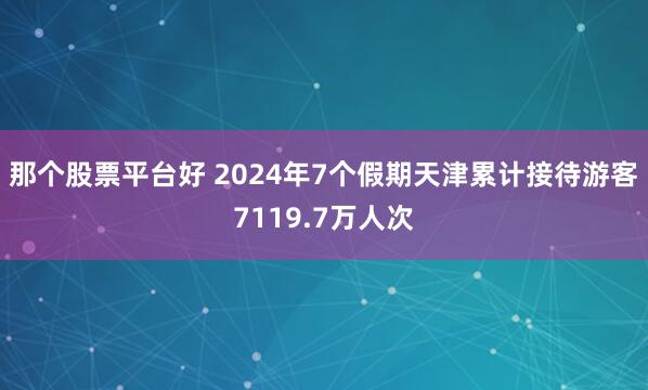 那个股票平台好 2024年7个假期天津累计接待游客7119.7万人次