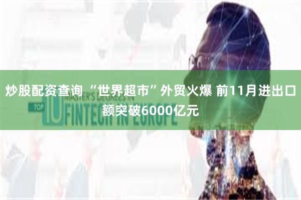 炒股配资查询 “世界超市”外贸火爆 前11月进出口额突破6000亿元