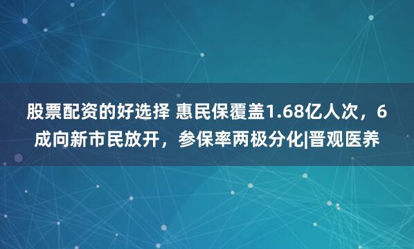 股票配资的好选择 惠民保覆盖1.68亿人次，6成向新市民放开，参保率两极分化|晋观医养