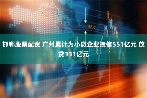 邯郸股票配资 广州累计为小微企业授信551亿元 放贷331亿元