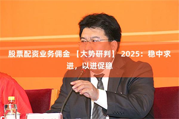 股票配资业务佣金 【大势研判】 2025：稳中求进，以进促稳