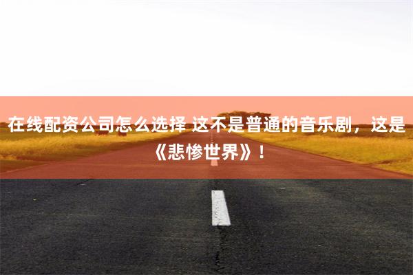 在线配资公司怎么选择 这不是普通的音乐剧，这是《悲惨世界》！