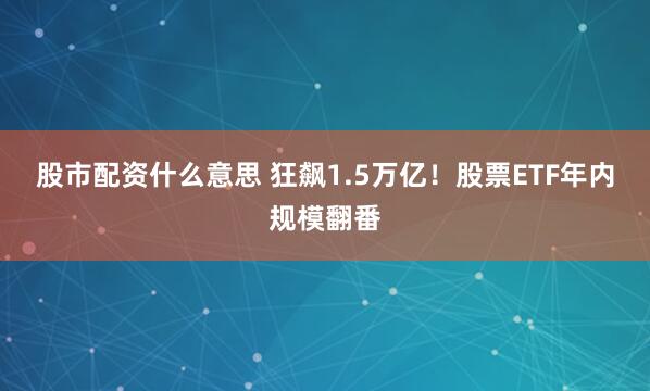 股市配资什么意思 狂飙1.5万亿！股票ETF年内规模翻番