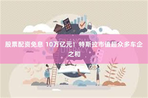 股票配资免息 10万亿元！特斯拉市值超众多车企之和