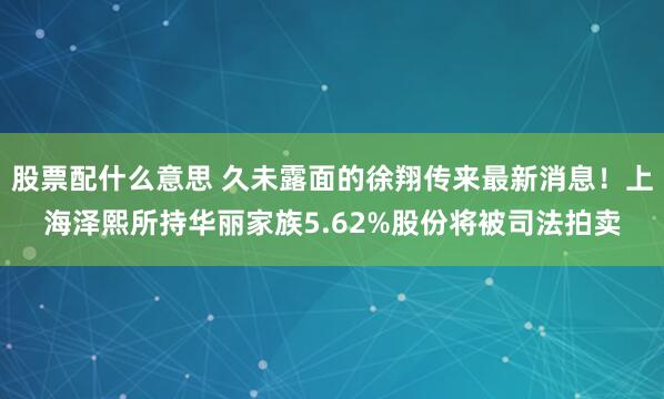 股票配什么意思 久未露面的徐翔传来最新消息！上海泽熙所持华丽家族5.62%股份将被司法拍卖