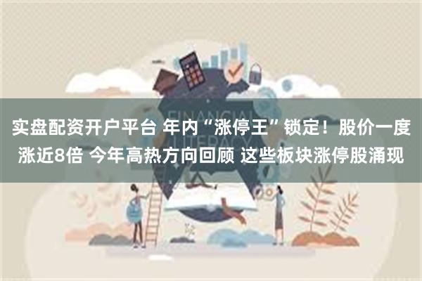 实盘配资开户平台 年内“涨停王”锁定！股价一度涨近8倍 今年高热方向回顾 这些板块涨停股涌现