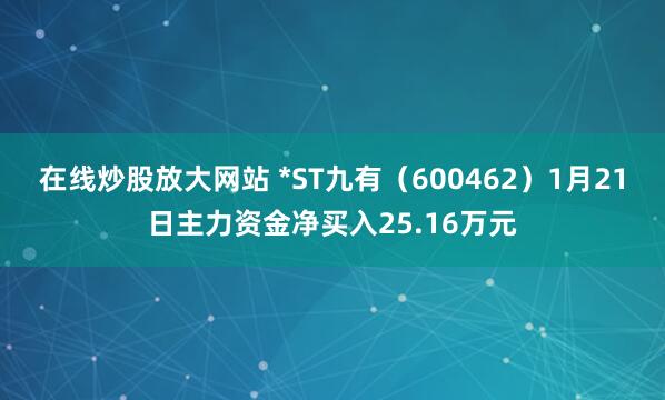 在线炒股放大网站 *ST九有（600462）1月21日主力资金净买入25.16万元