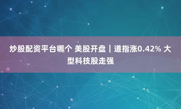 炒股配资平台哪个 美股开盘｜道指涨0.42% 大型科技股走强