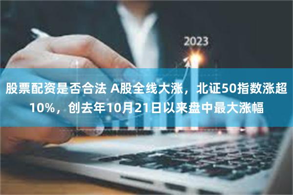 股票配资是否合法 A股全线大涨，北证50指数涨超10%，创去年10月21日以来盘中最大涨幅