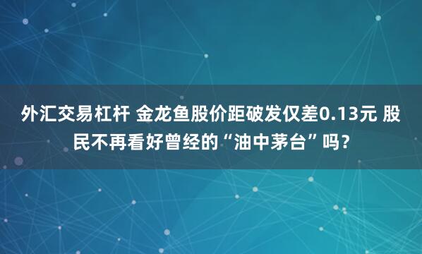 外汇交易杠杆 金龙鱼股价距破发仅差0.13元 股民不再看好曾经的“油中茅台”吗？