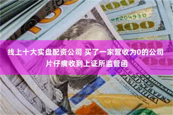 线上十大实盘配资公司 买了一家营收为0的公司 片仔癀收到上证所监管函