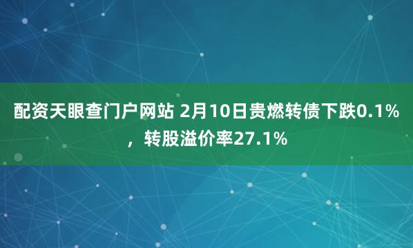 配资天眼查门户网站 2月10日贵燃转债下跌0.1%，转股溢价率27.1%