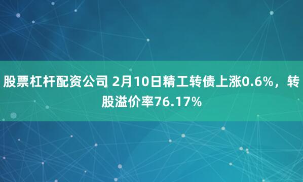 股票杠杆配资公司 2月10日精工转债上涨0.6%，转股溢价率76.17%