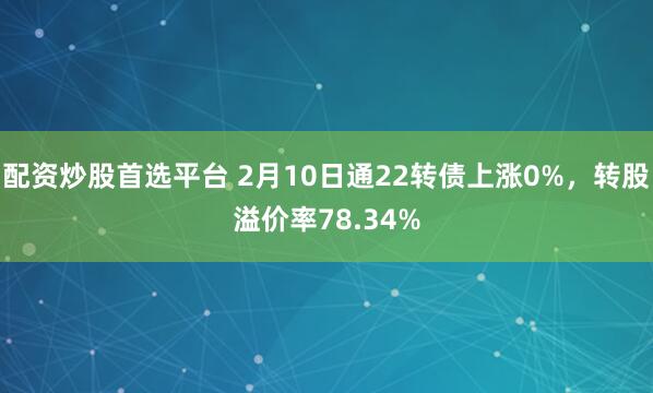 配资炒股首选平台 2月10日通22转债上涨0%，转股溢价率78.34%