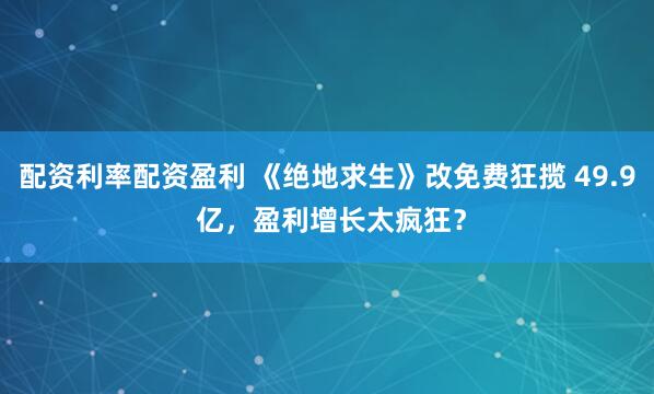 配资利率配资盈利 《绝地求生》改免费狂揽 49.9 亿，盈利增长太疯狂？