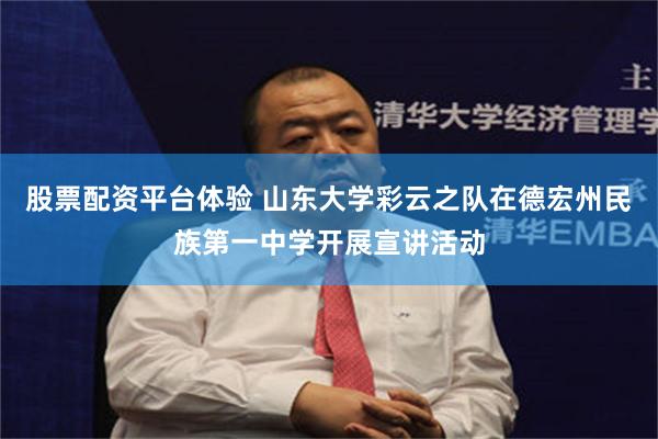 股票配资平台体验 山东大学彩云之队在德宏州民族第一中学开展宣讲活动