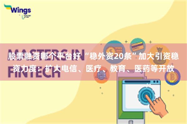 股票融资哪个平台好 “稳外资20条”加大引资稳资力度：扩大电信、医疗、教育、医药等开放