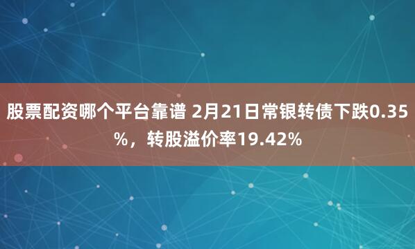 股票配资哪个平台靠谱 2月21日常银转债下跌0.35%，转股溢价率19.42%