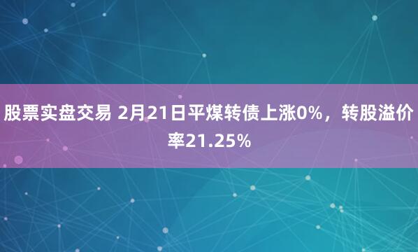 股票实盘交易 2月21日平煤转债上涨0%，转股溢价率21.25%