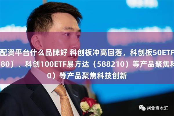 配资平台什么品牌好 科创板冲高回落，科创板50ETF（588080）、科创100ETF易方达（588210）等产品聚焦科技创新