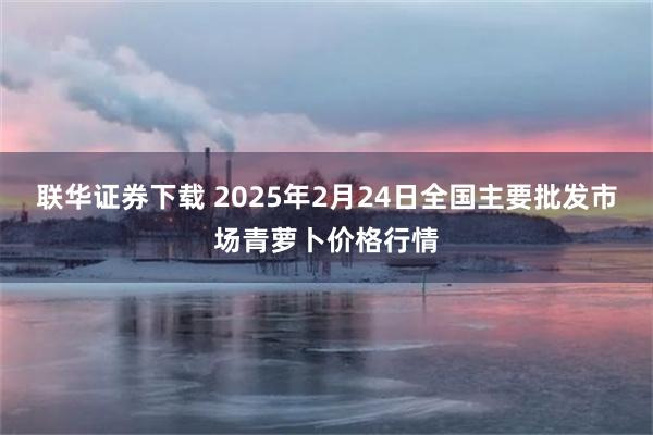 联华证券下载 2025年2月24日全国主要批发市场青萝卜价格行情