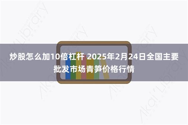 炒股怎么加10倍杠杆 2025年2月24日全国主要批发市场青笋价格行情