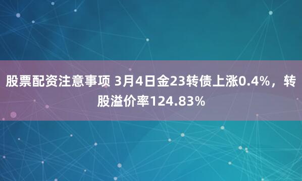 股票配资注意事项 3月4日金23转债上涨0.4%，转股溢价率124.83%