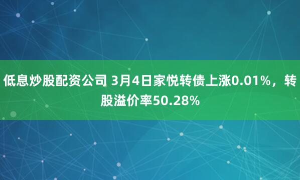 低息炒股配资公司 3月4日家悦转债上涨0.01%，转股溢价率50.28%