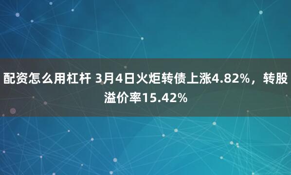 配资怎么用杠杆 3月4日火炬转债上涨4.82%，转股溢价率15.42%