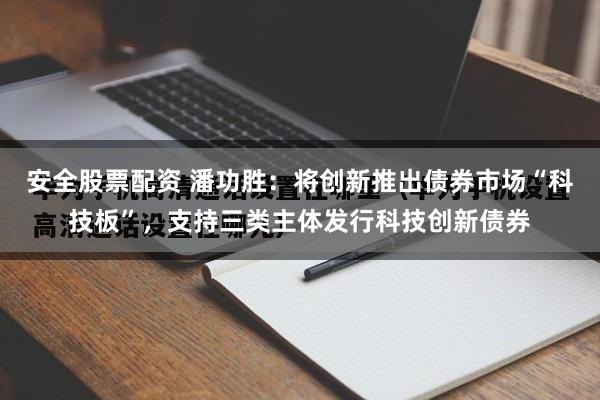 安全股票配资 潘功胜：将创新推出债券市场“科技板”，支持三类主体发行科技创新债券