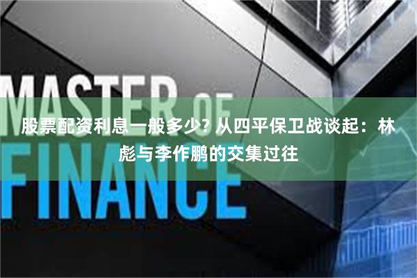 股票配资利息一般多少? 从四平保卫战谈起：林彪与李作鹏的交集过往