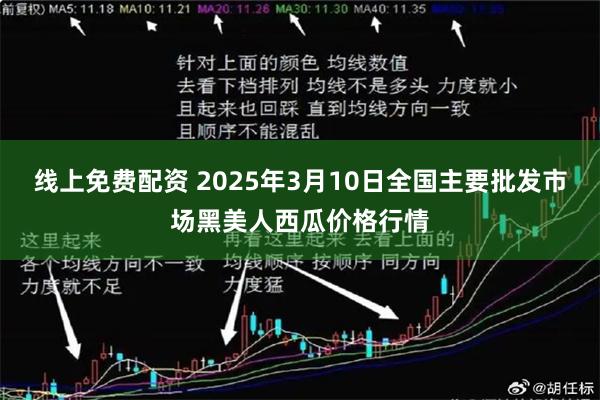 线上免费配资 2025年3月10日全国主要批发市场黑美人西瓜价格行情