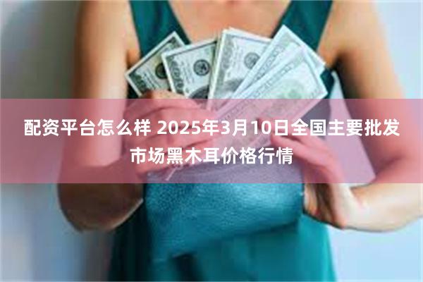 配资平台怎么样 2025年3月10日全国主要批发市场黑木耳价格行情