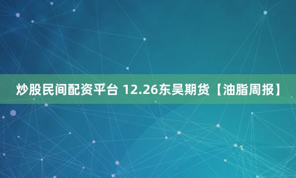 炒股民间配资平台 12.26东吴期货【油脂周报】