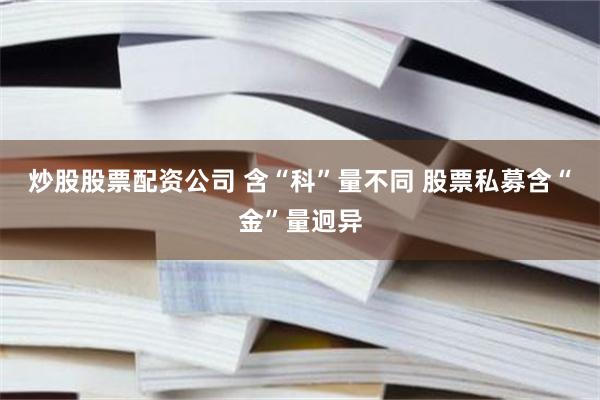 炒股股票配资公司 含“科”量不同 股票私募含“金”量迥异