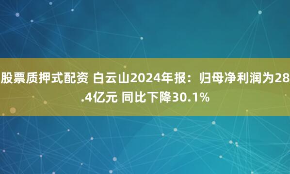 股票质押式配资 白云山2024年报：归母净利润为28.4亿元 同比下降30.1%