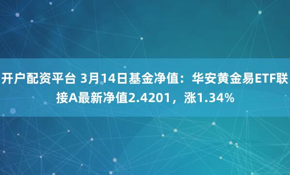 开户配资平台 3月14日基金净值：华安黄金易ETF联接A最新净值2.4201，涨1.34%