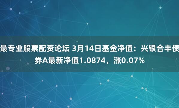 最专业股票配资论坛 3月14日基金净值：兴银合丰债券A最新净值1.0874，涨0.07%