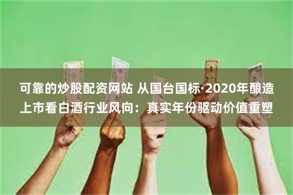 可靠的炒股配资网站 从国台国标·2020年酿造上市看白酒行业风向：真实年份驱动价值重塑