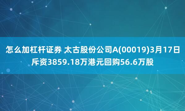 怎么加杠杆证券 太古股份公司A(00019)3月17日斥资3859.18万港元回购56.6万股