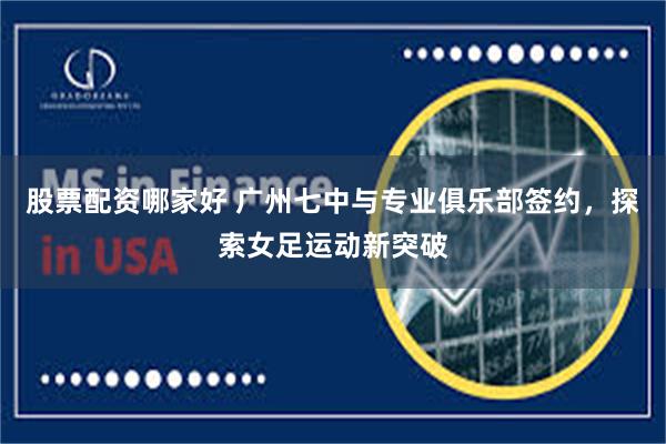 股票配资哪家好 广州七中与专业俱乐部签约，探索女足运动新突破