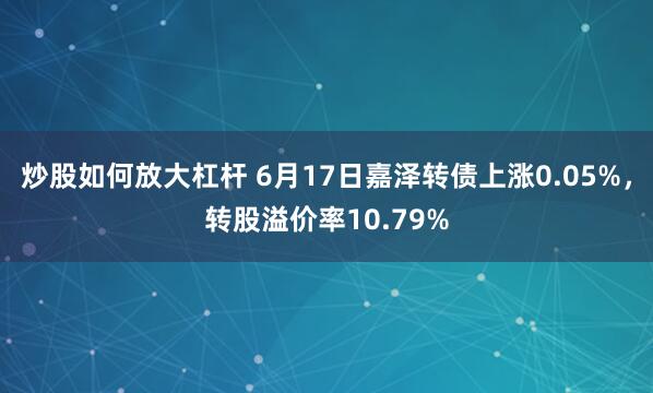 炒股如何放大杠杆 6月17日嘉泽转债上涨0.05%，转股溢价率10.79%