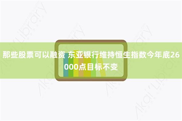那些股票可以融资 东亚银行维持恒生指数今年底26000点目标不变