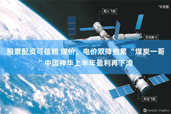 股票配资可信赖 煤价、电价双降拖累 “煤炭一哥”中国神华上半年盈利再下滑