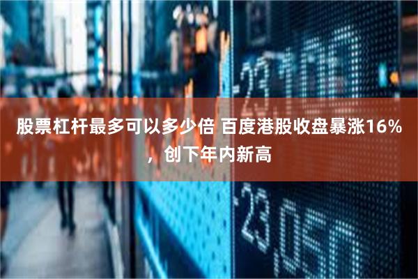 股票杠杆最多可以多少倍 百度港股收盘暴涨16%,创下年内新高