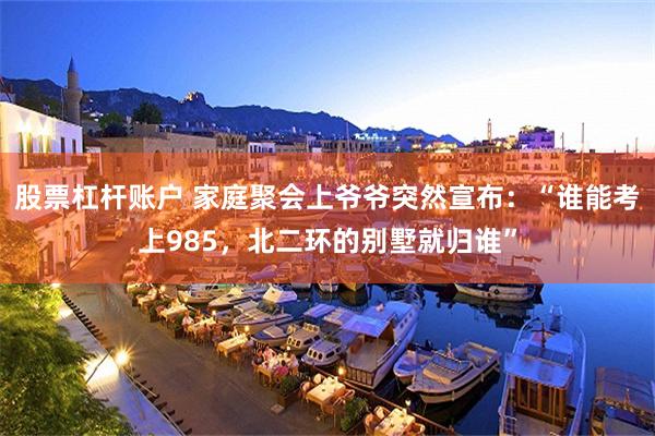股票杠杆账户 家庭聚会上爷爷突然宣布:“谁能考上985,北二环的别墅就归谁”