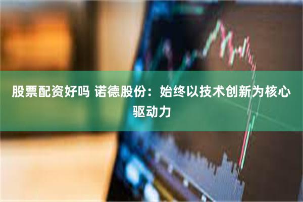 股票配资好吗 诺德股份：始终以技术创新为核心驱动力